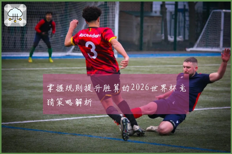 掌握规则提升胜算的2026世界杯竞猜策略解析