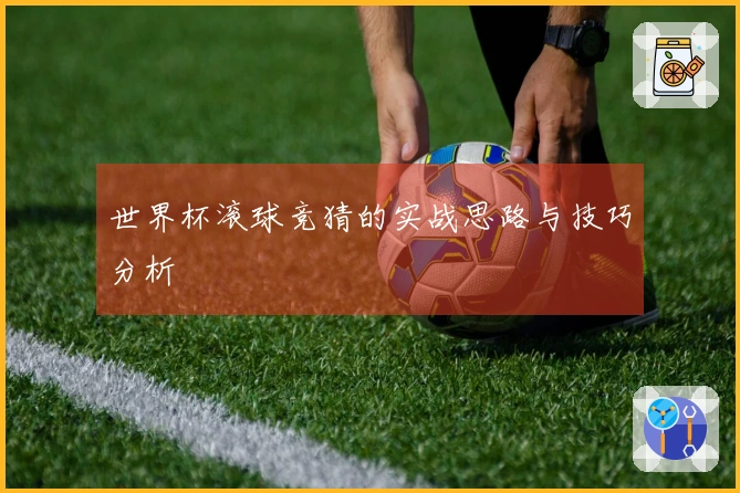 世界杯滚球竞猜的实战思路与技巧分析