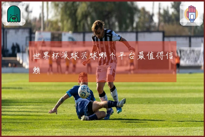 世界杯滚球买球哪个平台最值得信赖