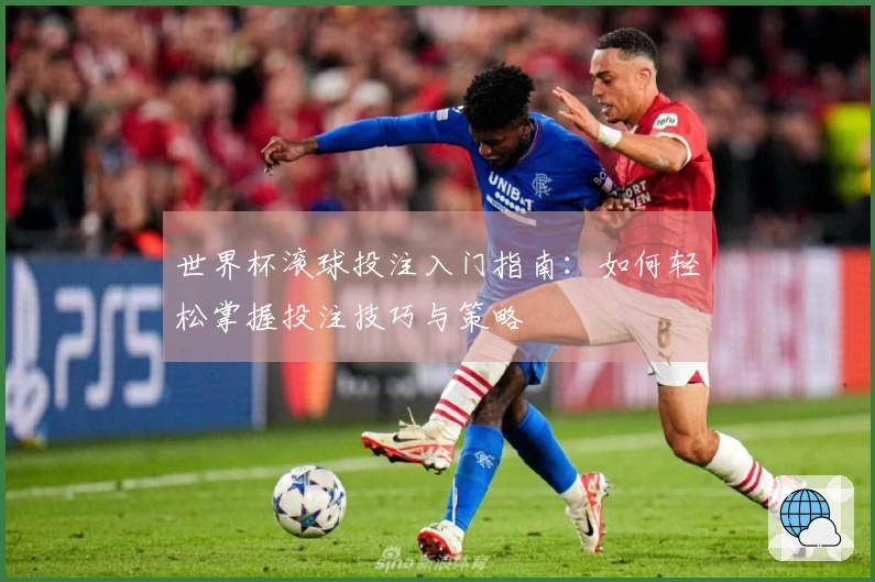 世界杯滚球投注入门指南：如何轻松掌握投注技巧与策略