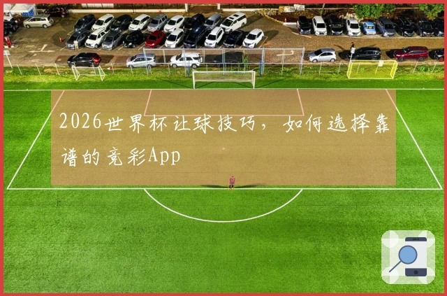 2026世界杯让球技巧，如何选择靠谱的竞彩App