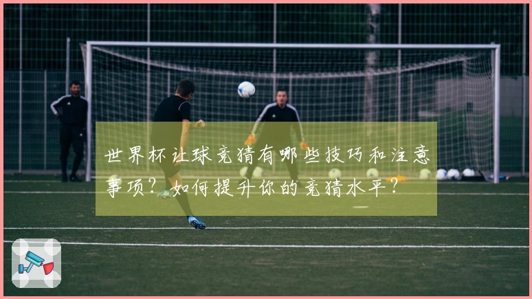 世界杯让球竞猜有哪些技巧和注意事项？如何提升你的竞猜水平？