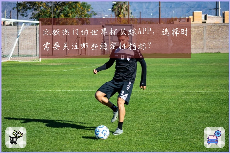 比较热门的世界杯买球APP，选择时需要关注哪些稳定性指标？