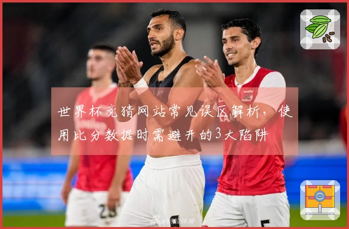 世界杯竞猜网站常见误区解析，使用比分数据时需避开的3大陷阱