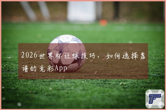 2026世界杯让球技巧，如何选择靠谱的竞彩App