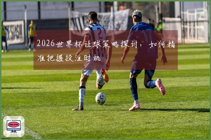 2026世界杯让球策略探讨，如何精准把握投注时机