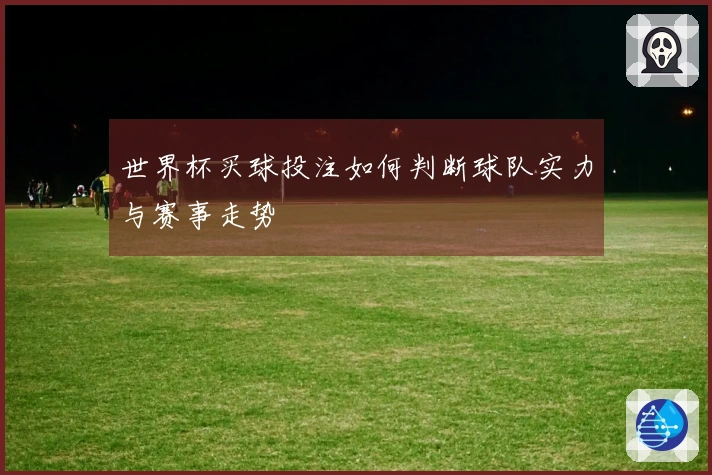 世界杯买球投注如何判断球队实力与赛事走势