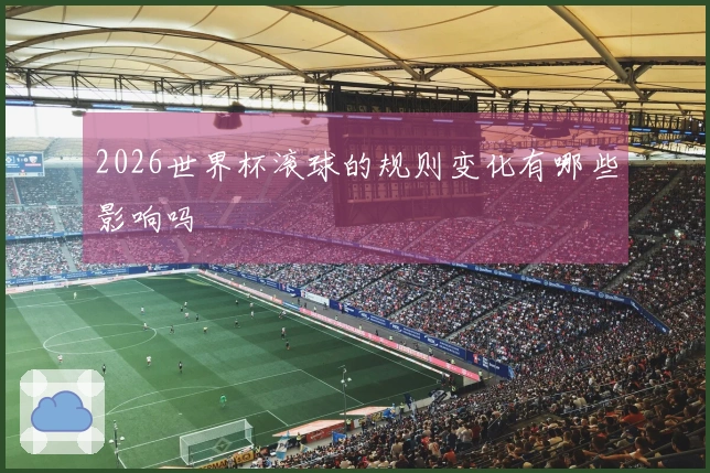 2026世界杯滚球的规则变化有哪些影响吗