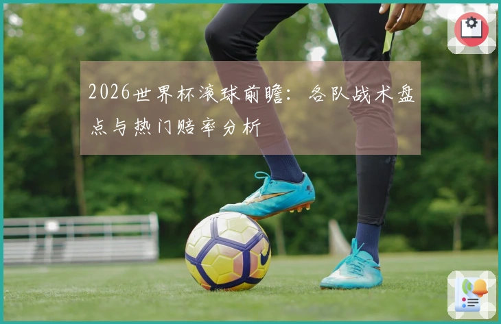 2026世界杯滚球前瞻：各队战术盘点与热门赔率分析