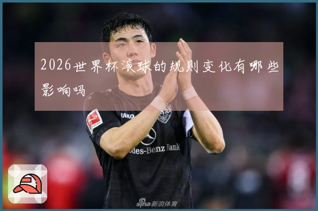 2026世界杯滚球的规则变化有哪些影响吗