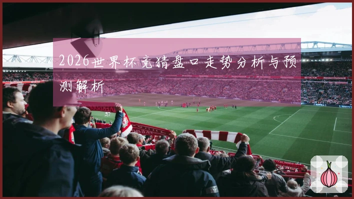 2026世界杯竞猜盘口走势分析与预测解析