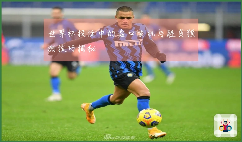 世界杯投注中的盘口玄机与胜负预测技巧揭秘