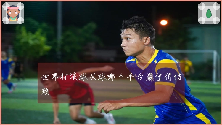 世界杯滚球买球哪个平台最值得信赖