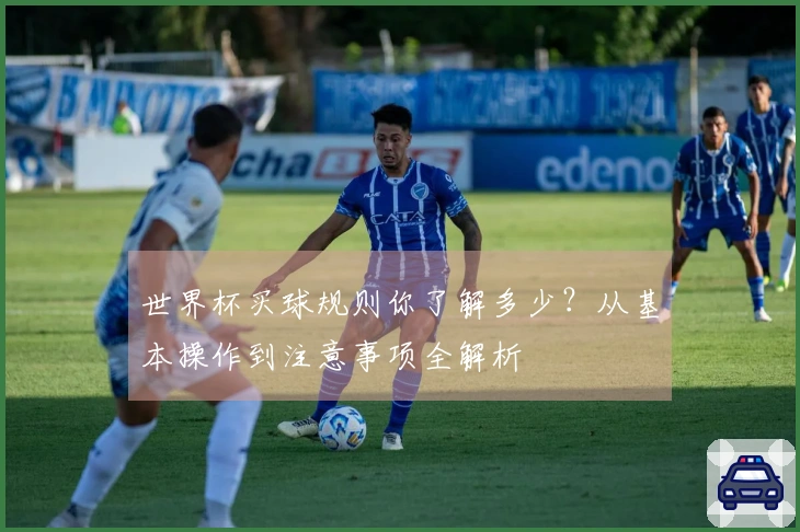 世界杯买球规则你了解多少？从基本操作到注意事项全解析