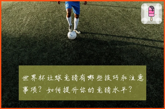 世界杯让球竞猜有哪些技巧和注意事项？如何提升你的竞猜水平？