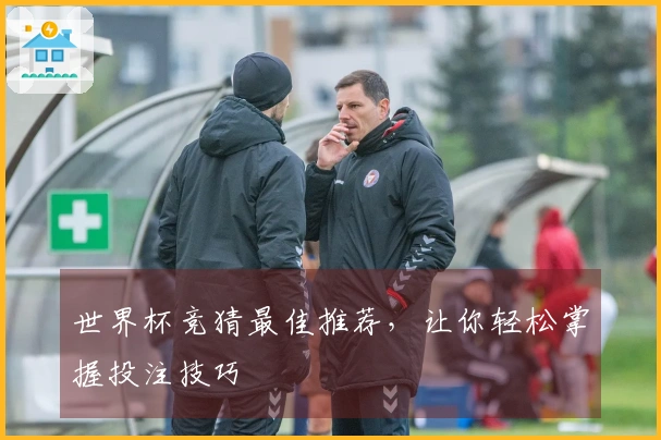 世界杯竞猜最佳推荐，让你轻松掌握投注技巧