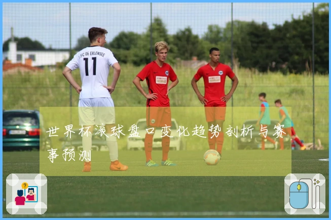 世界杯滚球盘口变化趋势剖析与赛事预测