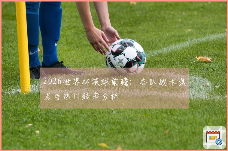 2026世界杯滚球前瞻:各队战术盘点与热门赔率分析