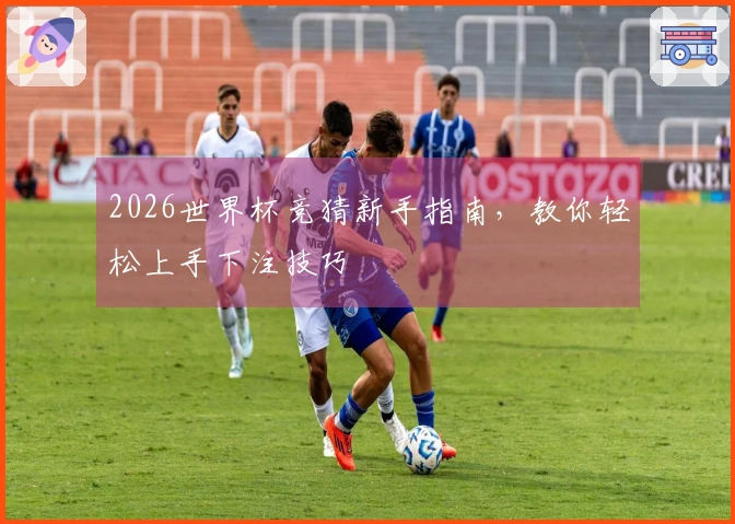2026世界杯竞猜新手指南，教你轻松上手下注技巧
