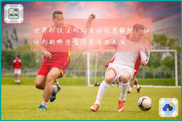 世界杯投注网站活动优惠解析:如何判断哪些值得参与与关注